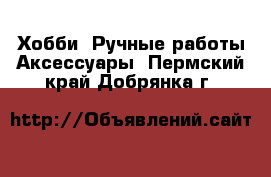 Хобби. Ручные работы Аксессуары. Пермский край,Добрянка г.